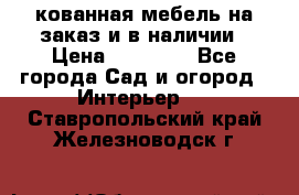 кованная мебель на заказ и в наличии › Цена ­ 25 000 - Все города Сад и огород » Интерьер   . Ставропольский край,Железноводск г.